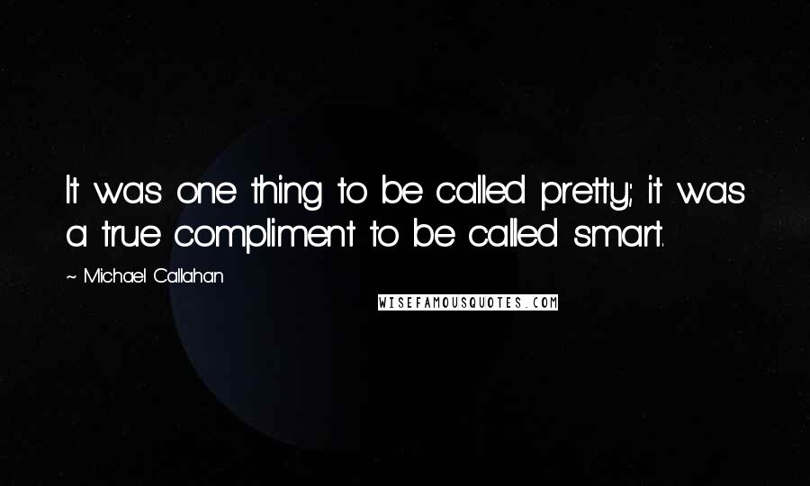 Michael Callahan Quotes: It was one thing to be called pretty; it was a true compliment to be called smart.