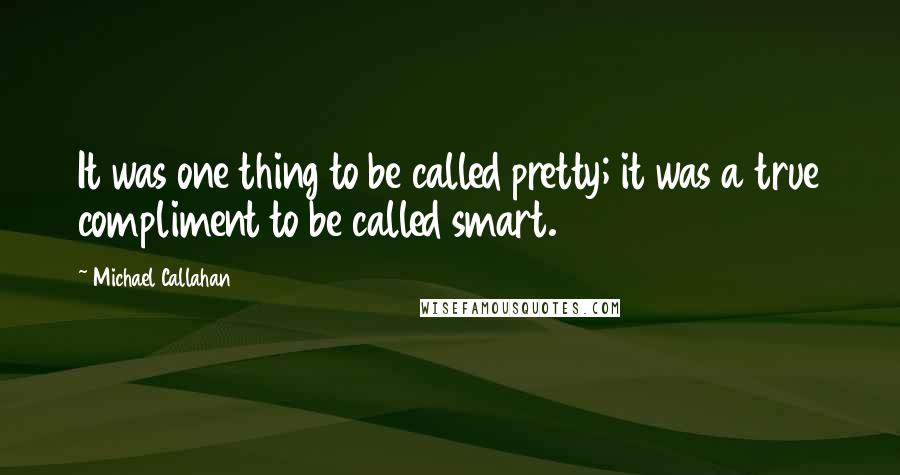 Michael Callahan Quotes: It was one thing to be called pretty; it was a true compliment to be called smart.