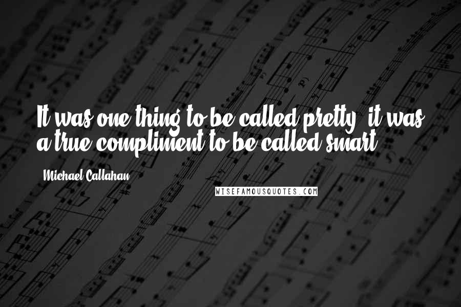 Michael Callahan Quotes: It was one thing to be called pretty; it was a true compliment to be called smart.