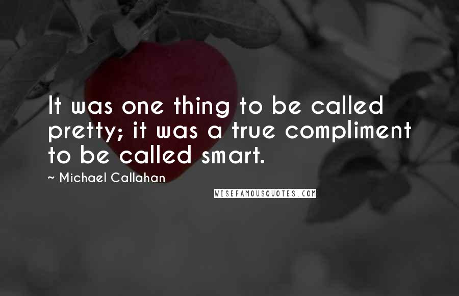 Michael Callahan Quotes: It was one thing to be called pretty; it was a true compliment to be called smart.