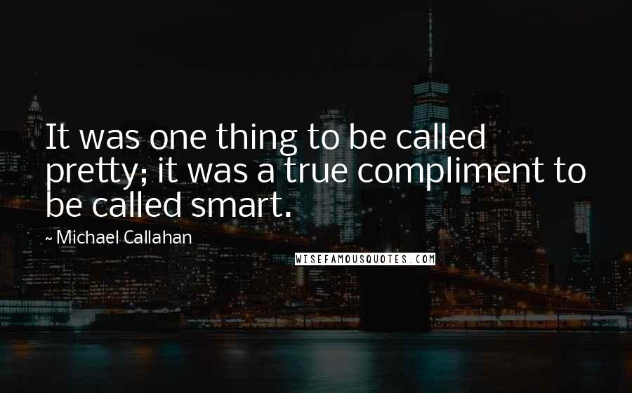 Michael Callahan Quotes: It was one thing to be called pretty; it was a true compliment to be called smart.