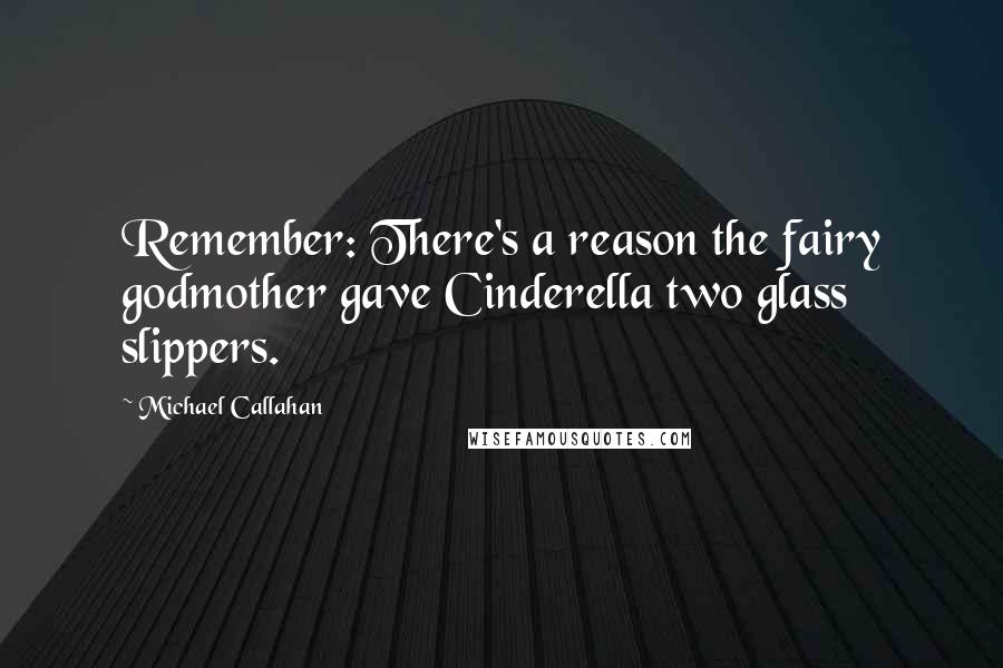 Michael Callahan Quotes: Remember: There's a reason the fairy godmother gave Cinderella two glass slippers.