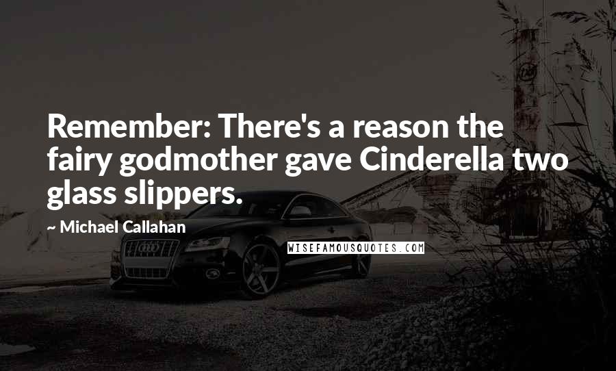 Michael Callahan Quotes: Remember: There's a reason the fairy godmother gave Cinderella two glass slippers.