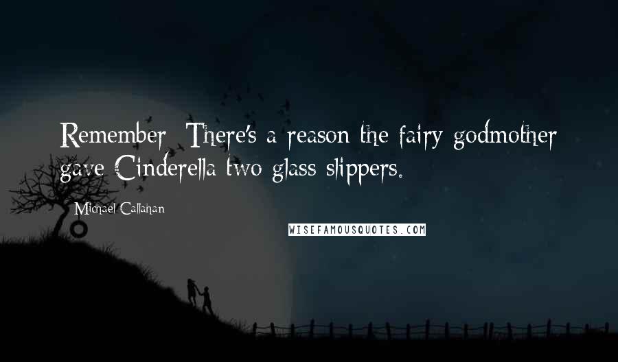 Michael Callahan Quotes: Remember: There's a reason the fairy godmother gave Cinderella two glass slippers.