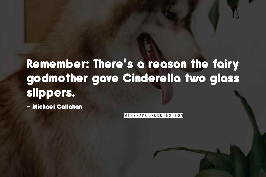 Michael Callahan Quotes: Remember: There's a reason the fairy godmother gave Cinderella two glass slippers.