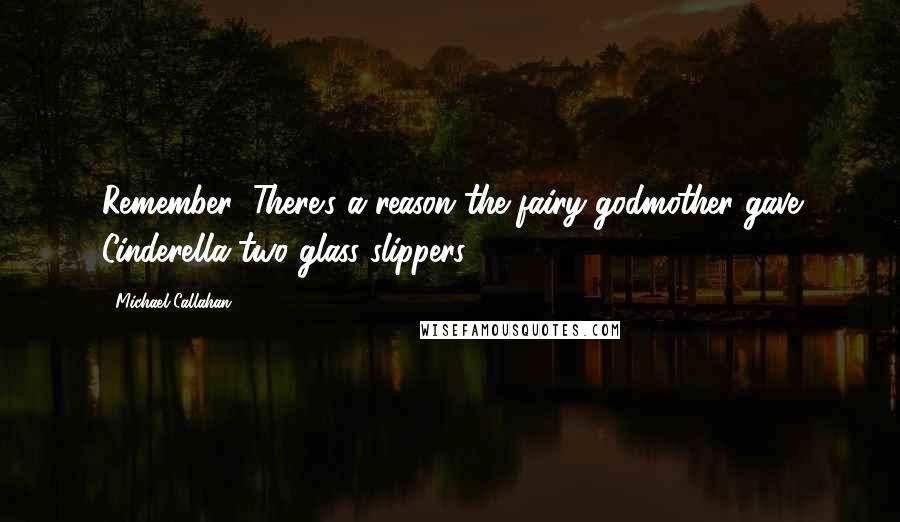 Michael Callahan Quotes: Remember: There's a reason the fairy godmother gave Cinderella two glass slippers.