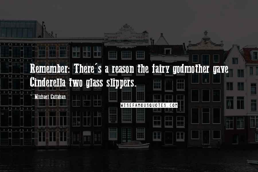 Michael Callahan Quotes: Remember: There's a reason the fairy godmother gave Cinderella two glass slippers.