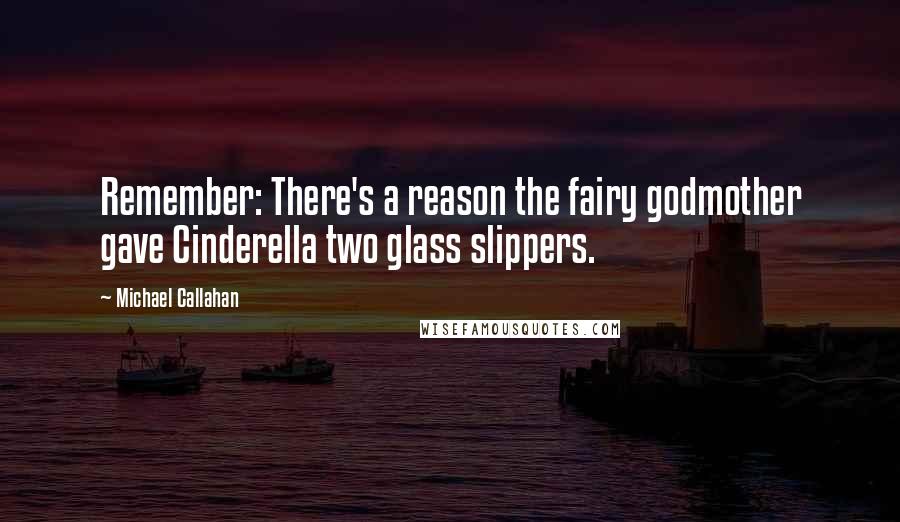 Michael Callahan Quotes: Remember: There's a reason the fairy godmother gave Cinderella two glass slippers.