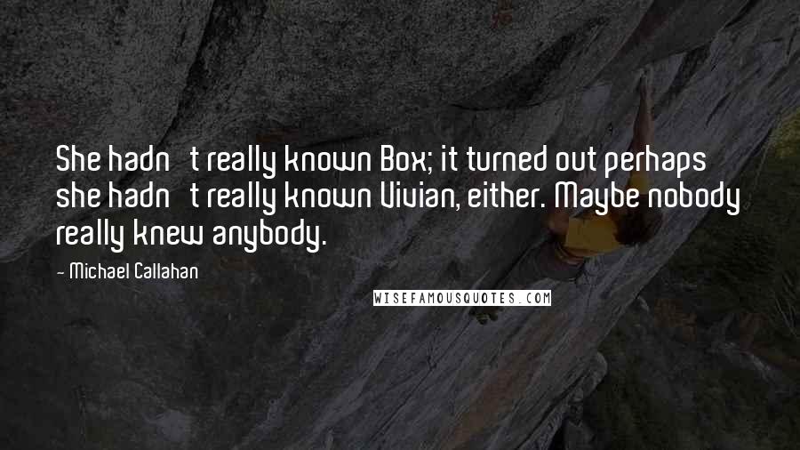 Michael Callahan Quotes: She hadn't really known Box; it turned out perhaps she hadn't really known Vivian, either. Maybe nobody really knew anybody.