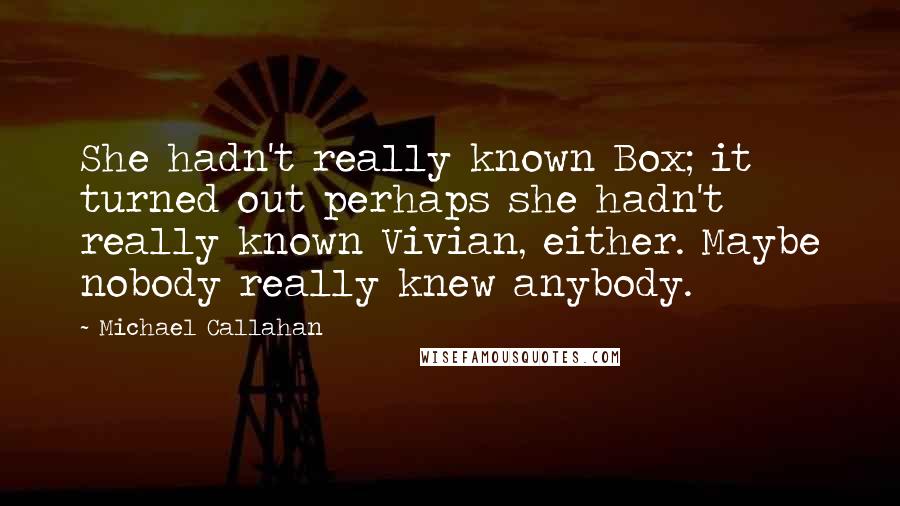 Michael Callahan Quotes: She hadn't really known Box; it turned out perhaps she hadn't really known Vivian, either. Maybe nobody really knew anybody.