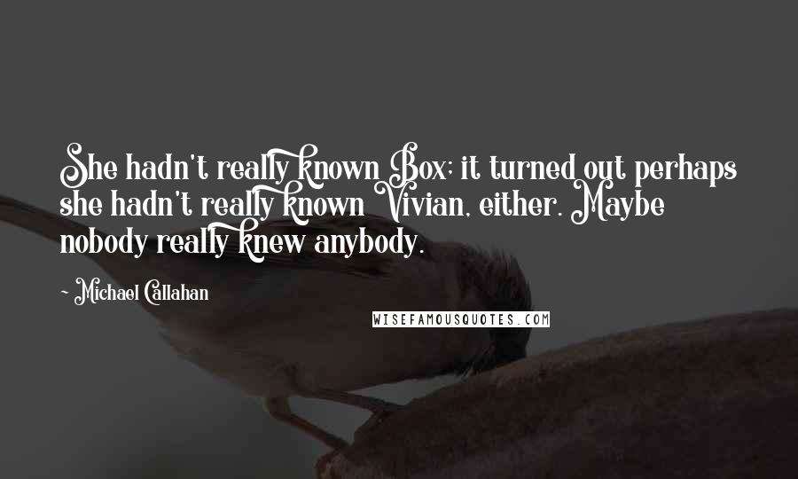 Michael Callahan Quotes: She hadn't really known Box; it turned out perhaps she hadn't really known Vivian, either. Maybe nobody really knew anybody.