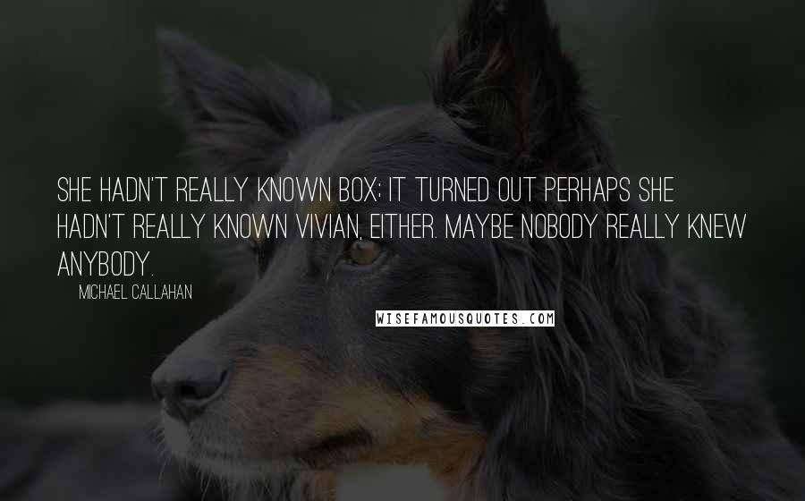 Michael Callahan Quotes: She hadn't really known Box; it turned out perhaps she hadn't really known Vivian, either. Maybe nobody really knew anybody.