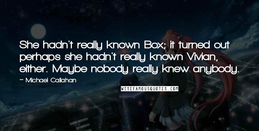 Michael Callahan Quotes: She hadn't really known Box; it turned out perhaps she hadn't really known Vivian, either. Maybe nobody really knew anybody.