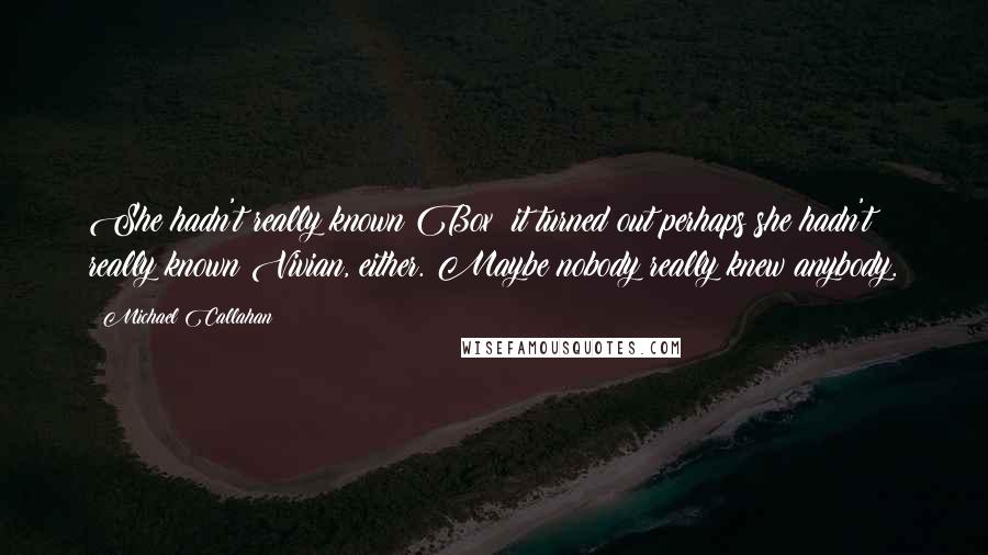 Michael Callahan Quotes: She hadn't really known Box; it turned out perhaps she hadn't really known Vivian, either. Maybe nobody really knew anybody.