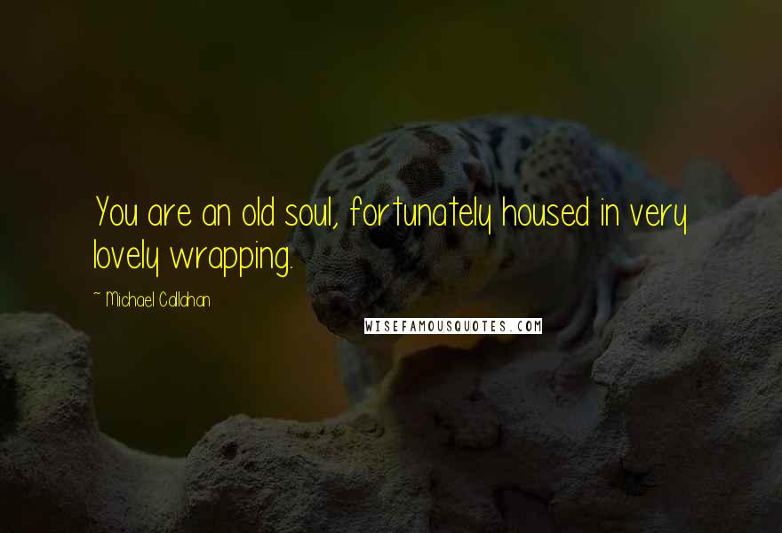 Michael Callahan Quotes: You are an old soul, fortunately housed in very lovely wrapping.