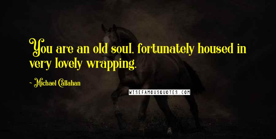 Michael Callahan Quotes: You are an old soul, fortunately housed in very lovely wrapping.