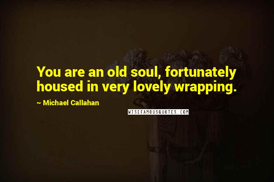 Michael Callahan Quotes: You are an old soul, fortunately housed in very lovely wrapping.