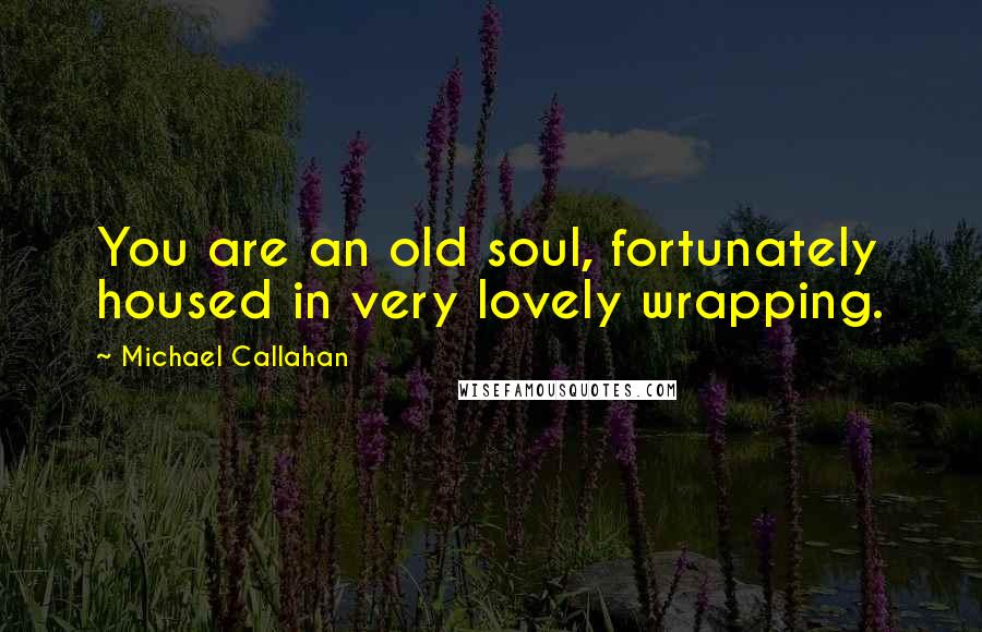 Michael Callahan Quotes: You are an old soul, fortunately housed in very lovely wrapping.