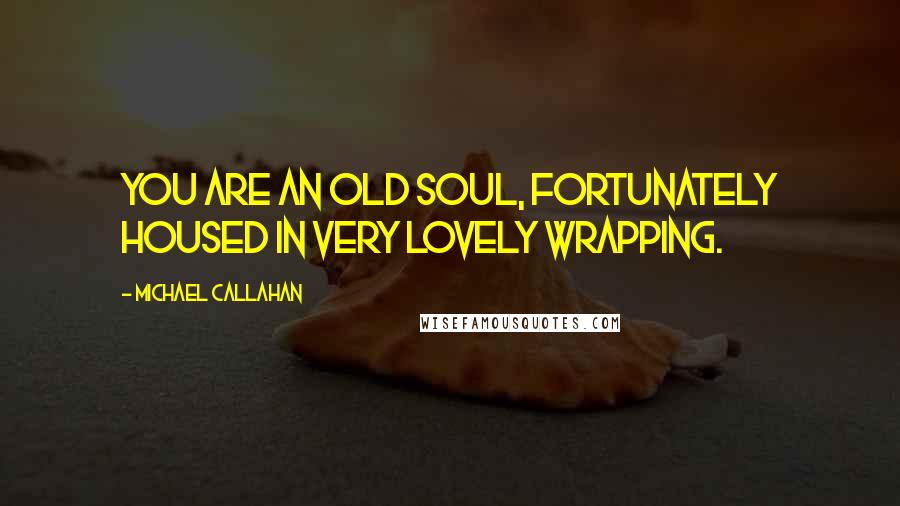 Michael Callahan Quotes: You are an old soul, fortunately housed in very lovely wrapping.