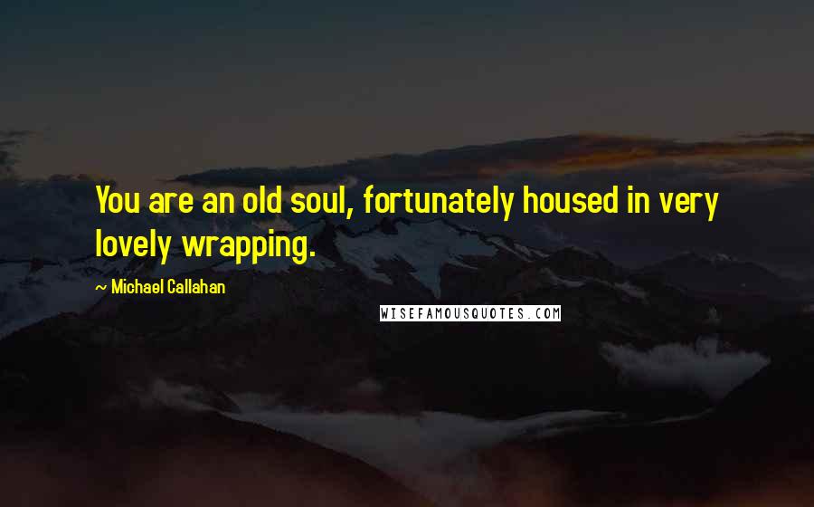 Michael Callahan Quotes: You are an old soul, fortunately housed in very lovely wrapping.