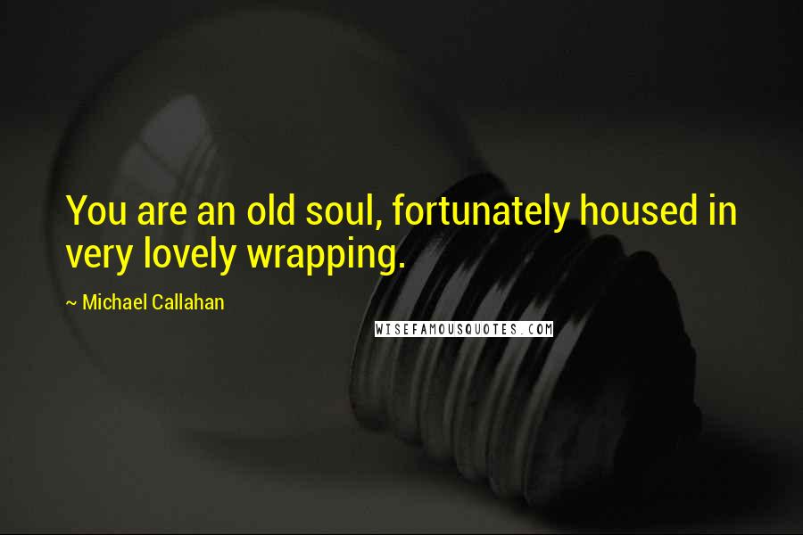 Michael Callahan Quotes: You are an old soul, fortunately housed in very lovely wrapping.