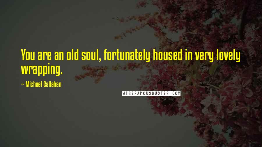 Michael Callahan Quotes: You are an old soul, fortunately housed in very lovely wrapping.