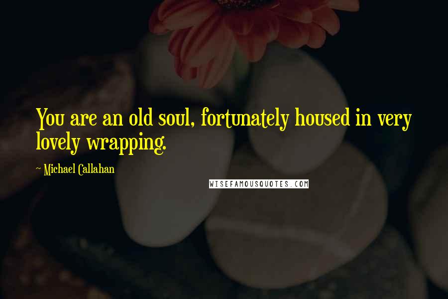 Michael Callahan Quotes: You are an old soul, fortunately housed in very lovely wrapping.