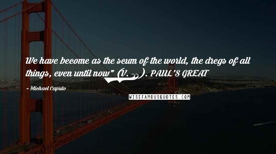 Michael Caputo Quotes: We have become as the scum of the world, the dregs of all things, even until now" (V. 13). PAUL'S GREAT