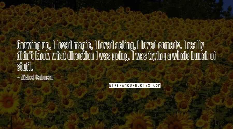 Michael Carbonaro Quotes: Growing up, I loved magic, I loved acting, I loved comedy. I really didn't know what direction I was going. I was trying a whole bunch of stuff.
