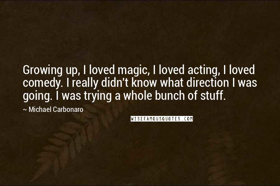 Michael Carbonaro Quotes: Growing up, I loved magic, I loved acting, I loved comedy. I really didn't know what direction I was going. I was trying a whole bunch of stuff.