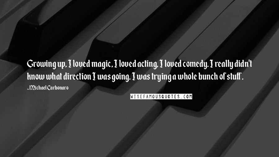 Michael Carbonaro Quotes: Growing up, I loved magic, I loved acting, I loved comedy. I really didn't know what direction I was going. I was trying a whole bunch of stuff.