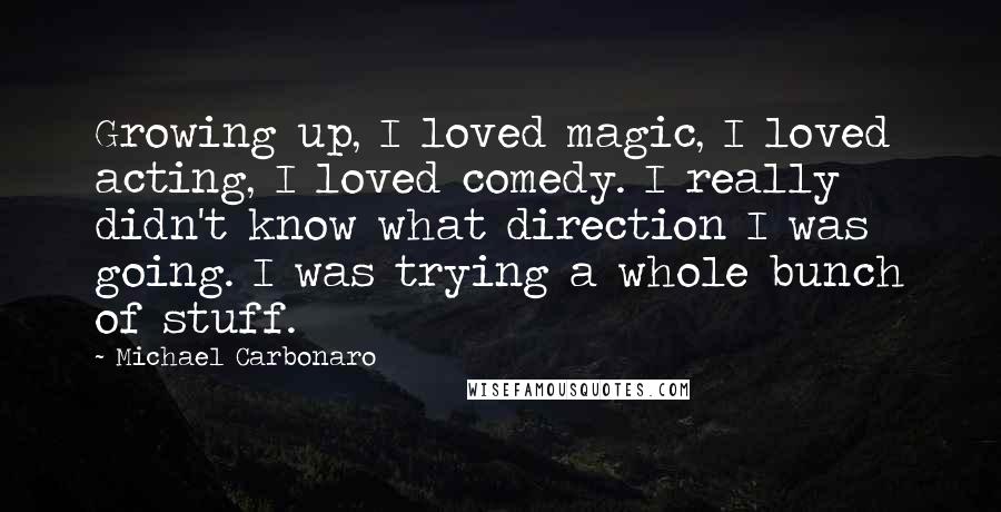 Michael Carbonaro Quotes: Growing up, I loved magic, I loved acting, I loved comedy. I really didn't know what direction I was going. I was trying a whole bunch of stuff.