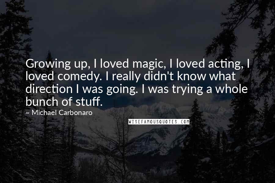Michael Carbonaro Quotes: Growing up, I loved magic, I loved acting, I loved comedy. I really didn't know what direction I was going. I was trying a whole bunch of stuff.