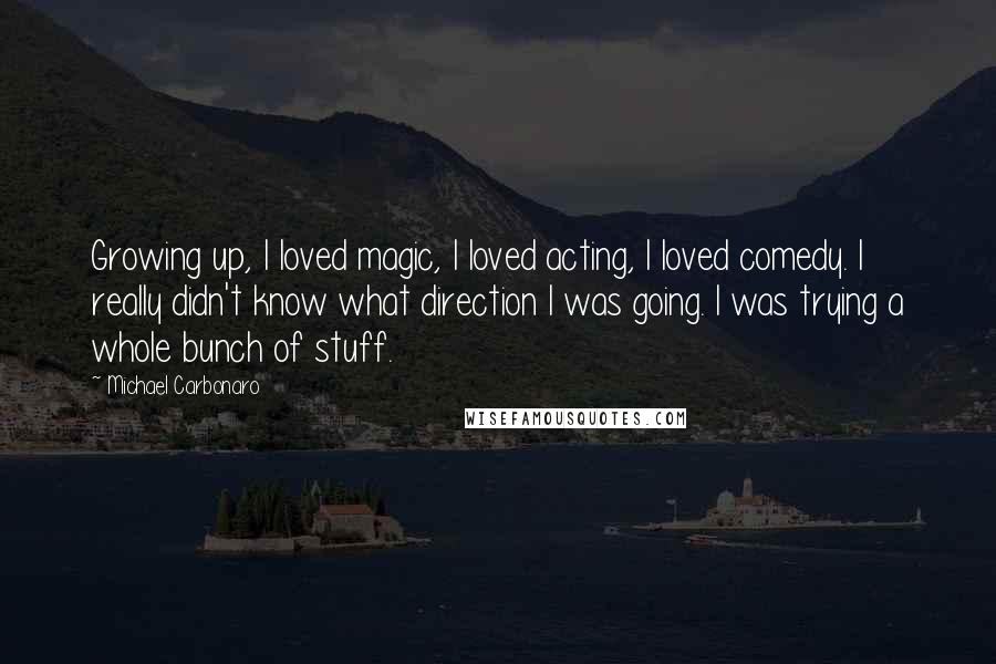 Michael Carbonaro Quotes: Growing up, I loved magic, I loved acting, I loved comedy. I really didn't know what direction I was going. I was trying a whole bunch of stuff.