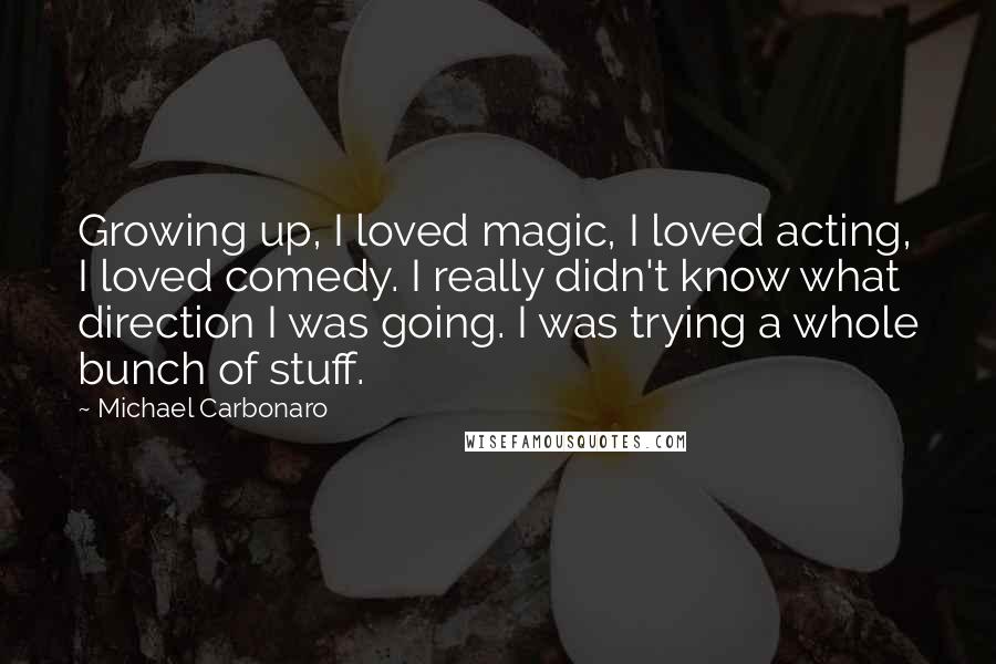 Michael Carbonaro Quotes: Growing up, I loved magic, I loved acting, I loved comedy. I really didn't know what direction I was going. I was trying a whole bunch of stuff.