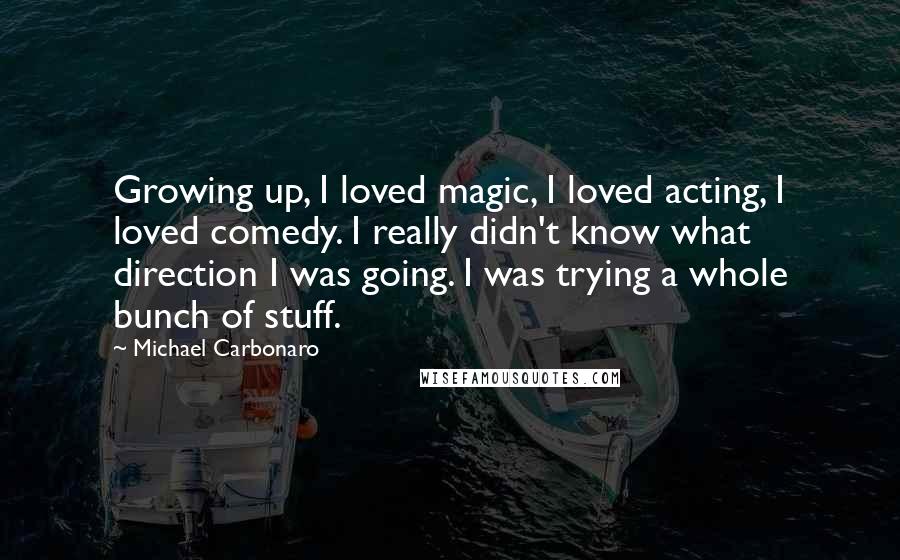 Michael Carbonaro Quotes: Growing up, I loved magic, I loved acting, I loved comedy. I really didn't know what direction I was going. I was trying a whole bunch of stuff.
