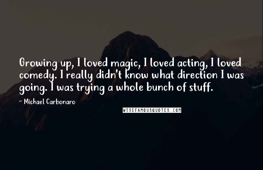 Michael Carbonaro Quotes: Growing up, I loved magic, I loved acting, I loved comedy. I really didn't know what direction I was going. I was trying a whole bunch of stuff.