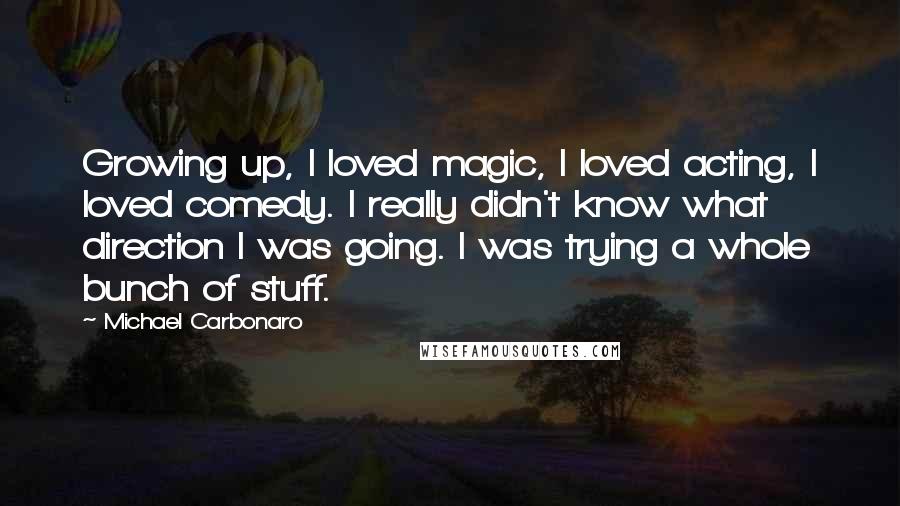 Michael Carbonaro Quotes: Growing up, I loved magic, I loved acting, I loved comedy. I really didn't know what direction I was going. I was trying a whole bunch of stuff.
