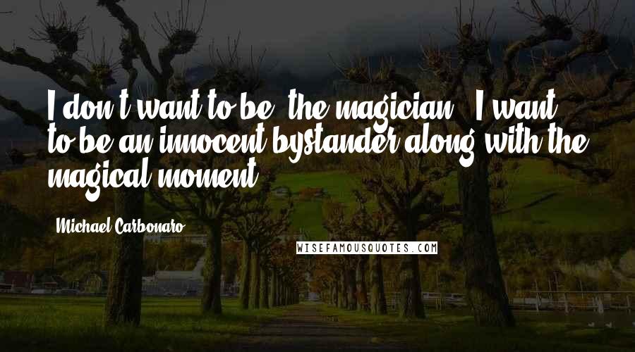 Michael Carbonaro Quotes: I don't want to be 'the magician'; I want to be an innocent bystander along with the magical moment.