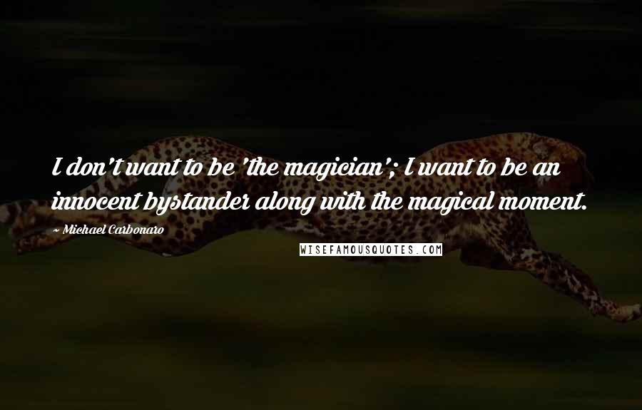 Michael Carbonaro Quotes: I don't want to be 'the magician'; I want to be an innocent bystander along with the magical moment.