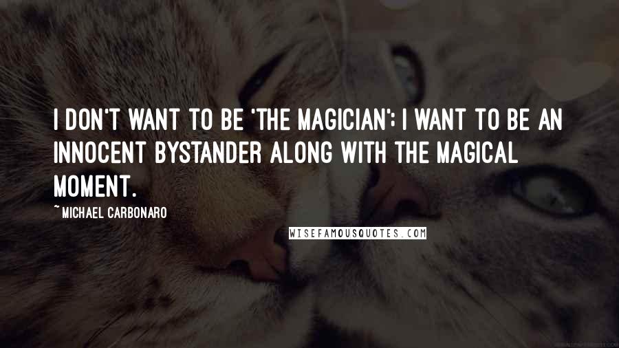 Michael Carbonaro Quotes: I don't want to be 'the magician'; I want to be an innocent bystander along with the magical moment.