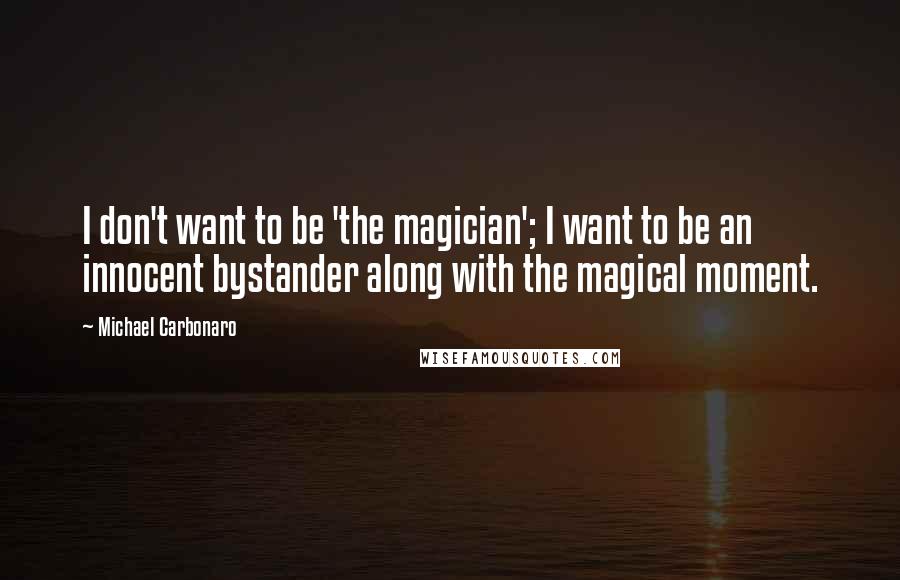 Michael Carbonaro Quotes: I don't want to be 'the magician'; I want to be an innocent bystander along with the magical moment.