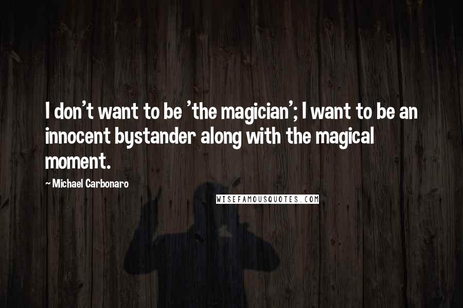 Michael Carbonaro Quotes: I don't want to be 'the magician'; I want to be an innocent bystander along with the magical moment.