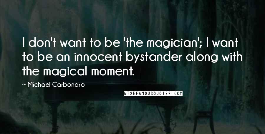 Michael Carbonaro Quotes: I don't want to be 'the magician'; I want to be an innocent bystander along with the magical moment.