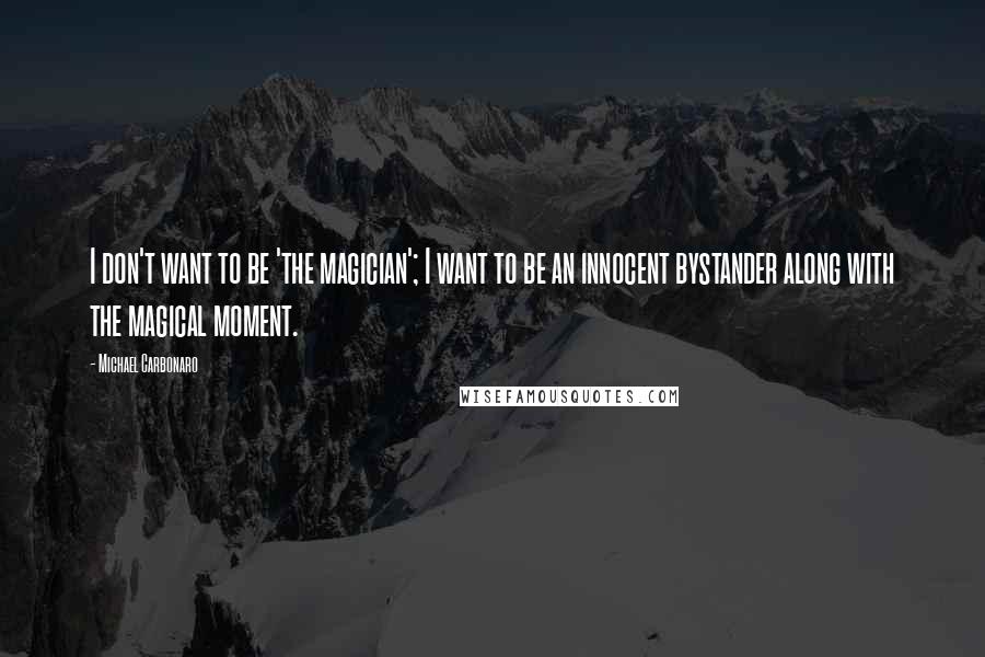 Michael Carbonaro Quotes: I don't want to be 'the magician'; I want to be an innocent bystander along with the magical moment.