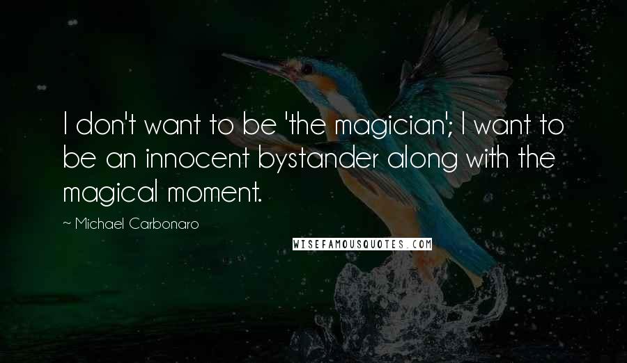 Michael Carbonaro Quotes: I don't want to be 'the magician'; I want to be an innocent bystander along with the magical moment.