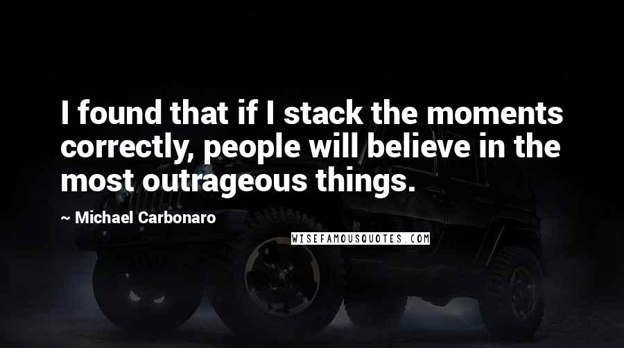 Michael Carbonaro Quotes: I found that if I stack the moments correctly, people will believe in the most outrageous things.