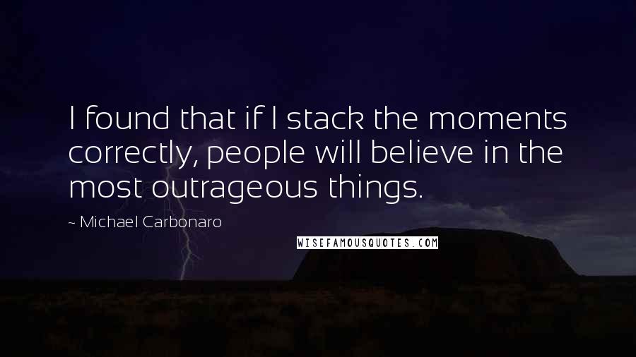 Michael Carbonaro Quotes: I found that if I stack the moments correctly, people will believe in the most outrageous things.