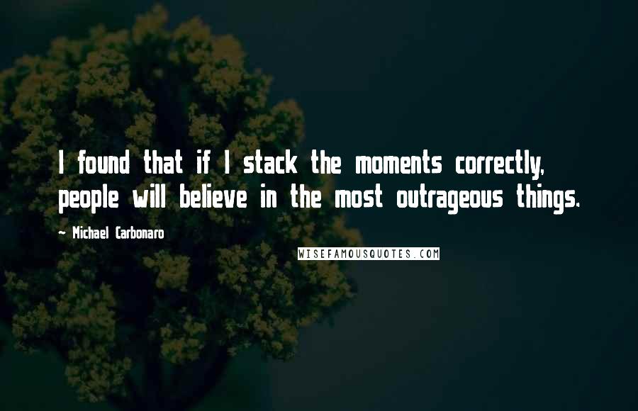 Michael Carbonaro Quotes: I found that if I stack the moments correctly, people will believe in the most outrageous things.