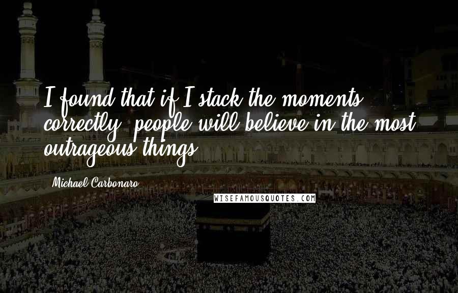 Michael Carbonaro Quotes: I found that if I stack the moments correctly, people will believe in the most outrageous things.